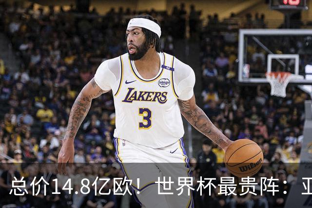 总价14.8亿欧！世界杯最贵阵：亚哈姆维领衔，亿元萨利巴坐镇后防