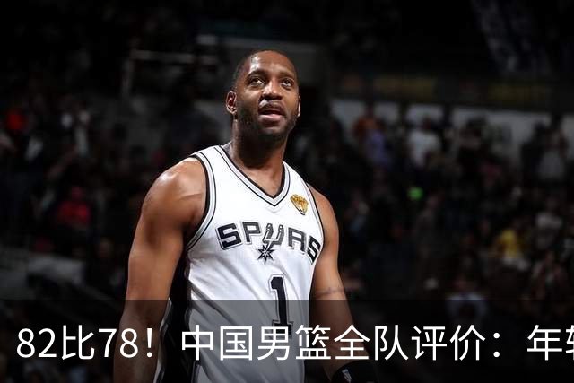 82比78！中国男篮全队评价：年轻球员敢打敢拼，主教练用人灵活！